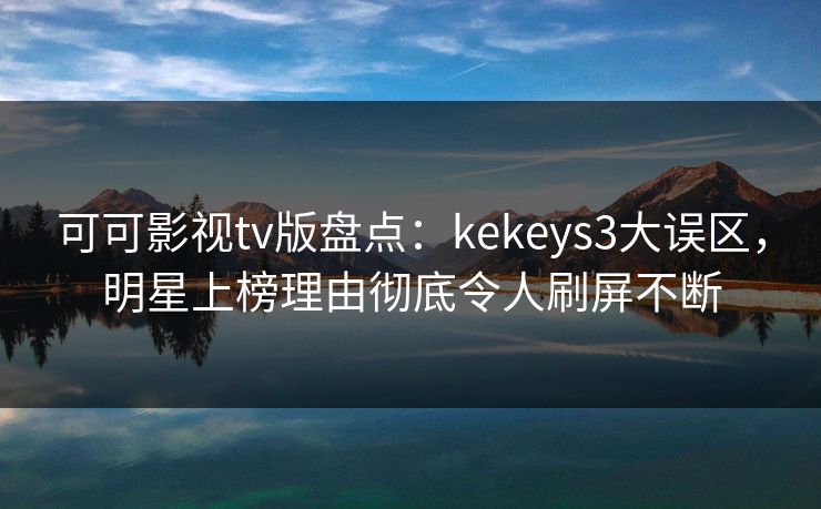 可可影视tv版盘点：kekeys3大误区，明星上榜理由彻底令人刷屏不断