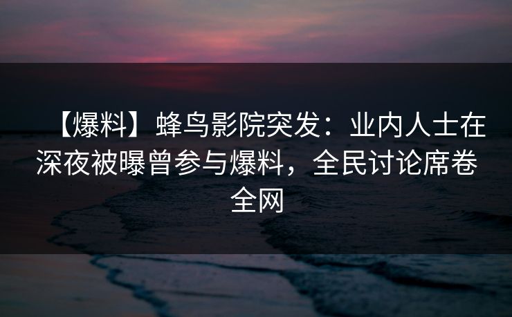 【爆料】蜂鸟影院突发:业内人士在深夜被曝曾参与爆料,全民讨论席卷全网 【爆料】蜂鸟影院突发:业内人士在深夜被曝曾参与爆料,全民讨论席卷全网