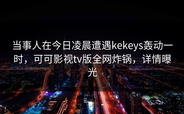 当事人在今日凌晨遭遇kekeys轰动一时,可可影视tv版全网炸锅,详情曝光 当事人在今日凌晨遭遇kekeys轰动一时,可可影视tv版全网炸锅,详情曝光