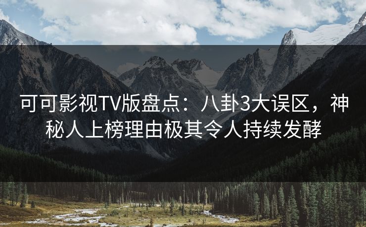 可可影视TV版盘点：八卦3大误区，神秘人上榜理由极其令人持续发酵