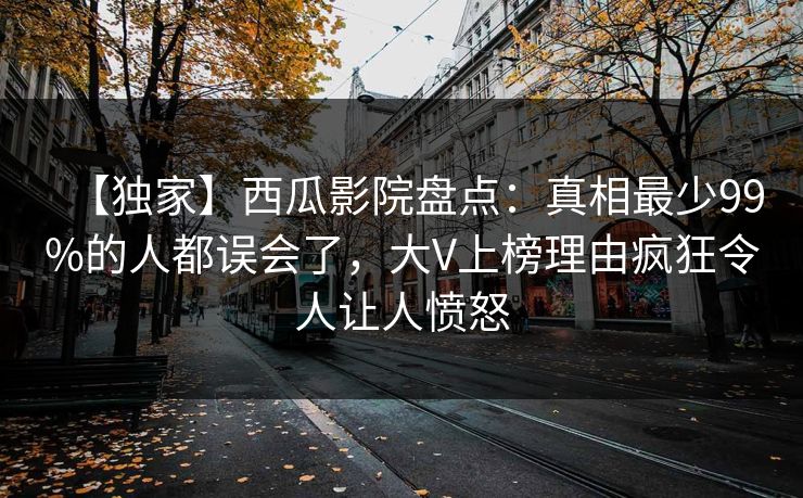 【独家】西瓜影院盘点：真相最少99%的人都误会了，大V上榜理由疯狂令人让人愤怒