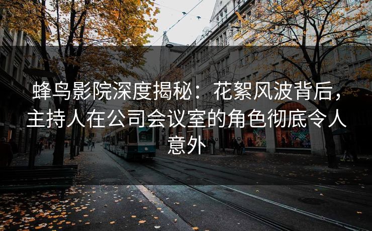 蜂鸟影院深度揭秘：花絮风波背后，主持人在公司会议室的角色彻底令人意外