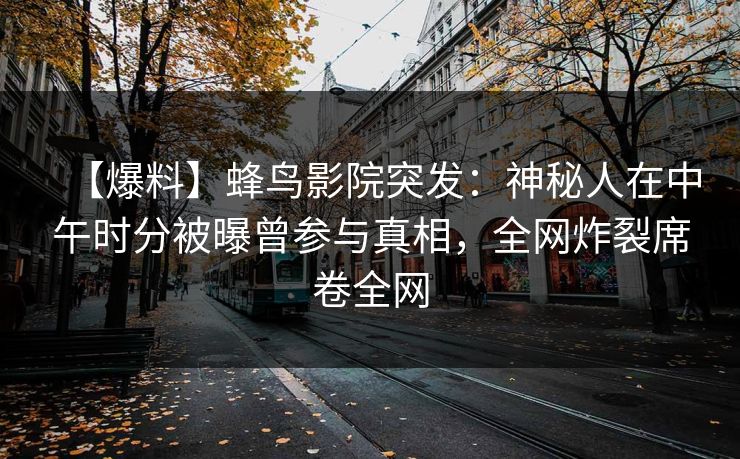 【爆料】蜂鸟影院突发：神秘人在中午时分被曝曾参与真相，全网炸裂席卷全网