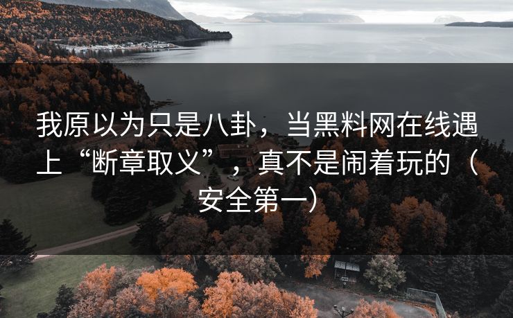 我原以为只是八卦，当黑料网在线遇上“断章取义”，真不是闹着玩的（安全第一）