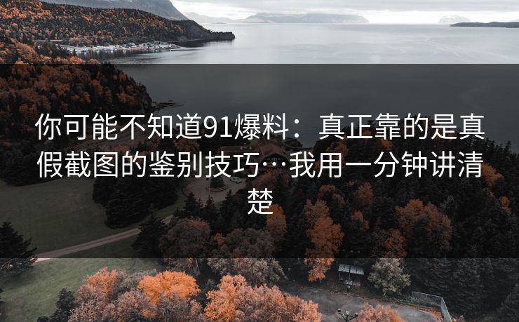 你可能不知道91爆料：真正靠的是真假截图的鉴别技巧…我用一分钟讲清楚