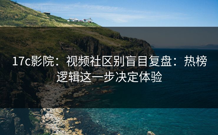 17c影院:视频社区别盲目复盘:热榜逻辑这一步决定体验 17c影院:视频社区别盲目复盘:热榜逻辑这一步决定体验