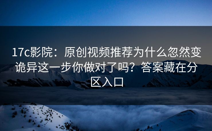 17c影院:原创视频推荐为什么忽然变诡异这一步你做对了吗?答案藏在分区入口 17c影院:原创视频推荐为什么忽然变诡异这一步你做对了吗?答案藏在分区入口