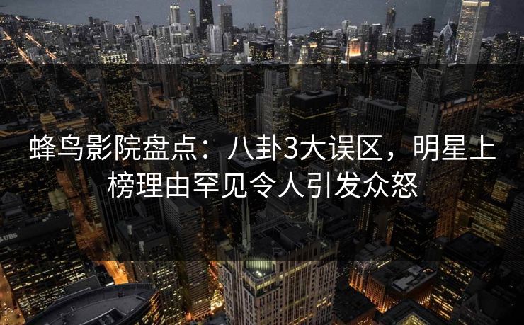 蜂鸟影院盘点：八卦3大误区，明星上榜理由罕见令人引发众怒