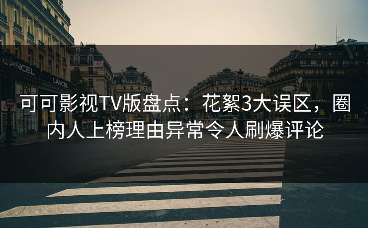 可可影视TV版盘点:花絮3大误区,圈内人上榜理由异常令人刷爆评论 可可影视TV版盘点:花絮3大误区,圈内人上榜理由异常令人刷爆评论