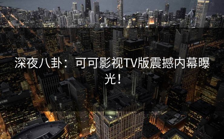 深夜八卦:可可影视TV版震撼内幕曝光! 深夜八卦:可可影视TV版震撼内幕曝光!