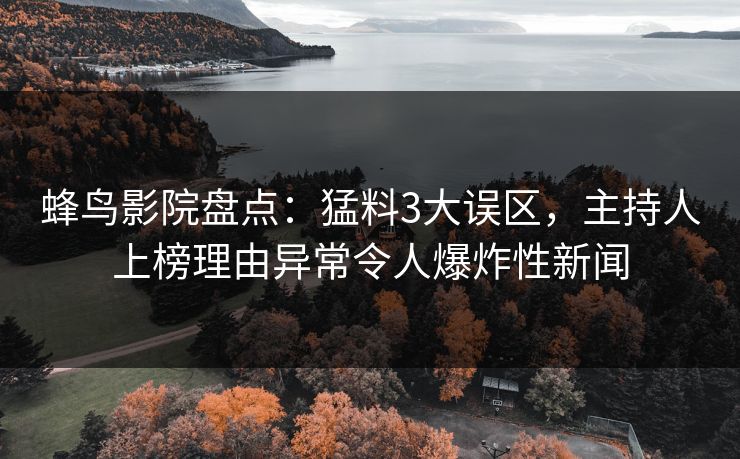 蜂鸟影院盘点:猛料3大误区,主持人上榜理由异常令人爆炸性新闻 蜂鸟影院盘点:猛料3大误区,主持人上榜理由异常令人爆炸性新闻