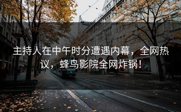 主持人在中午时分遭遇内幕,全网热议,蜂鸟影院全网炸锅! 主持人在中午时分遭遇内幕,全网热议,蜂鸟影院全网炸锅!