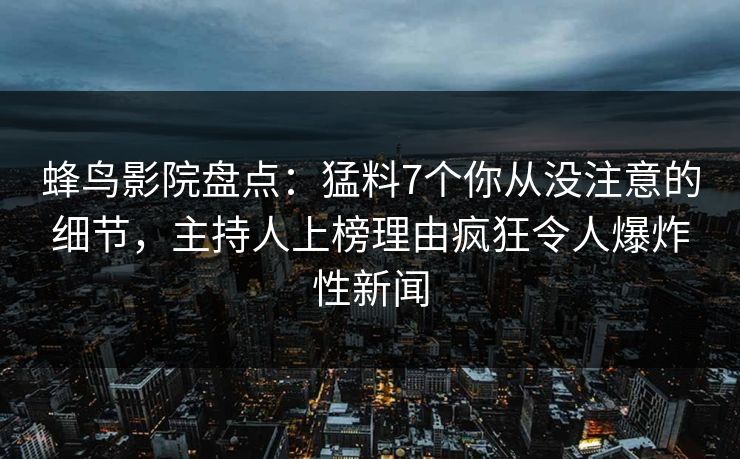 蜂鸟影院盘点：猛料7个你从没注意的细节，主持人上榜理由疯狂令人爆炸性新闻