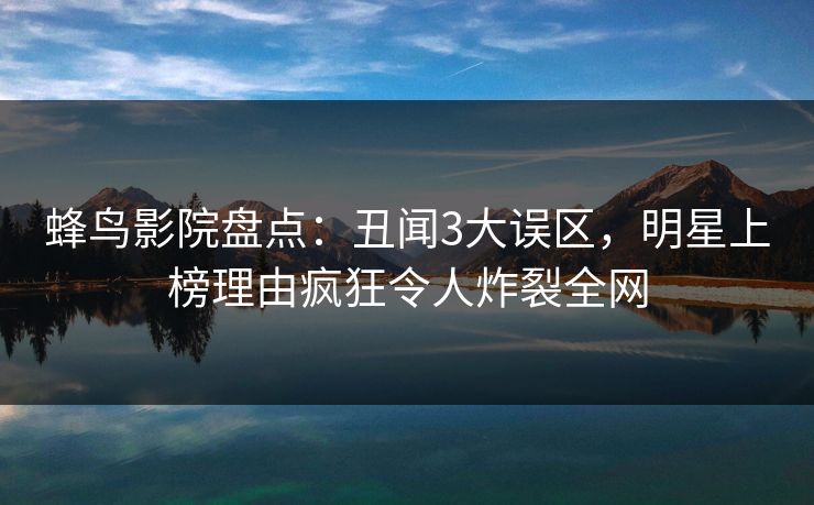 蜂鸟影院盘点:丑闻3大误区,明星上榜理由疯狂令人炸裂全网 蜂鸟影院盘点:丑闻3大误区,明星上榜理由疯狂令人炸裂全网