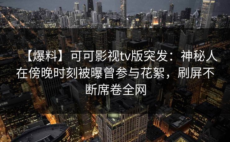 【爆料】可可影视tv版突发：神秘人在傍晚时刻被曝曾参与花絮，刷屏不断席卷全网