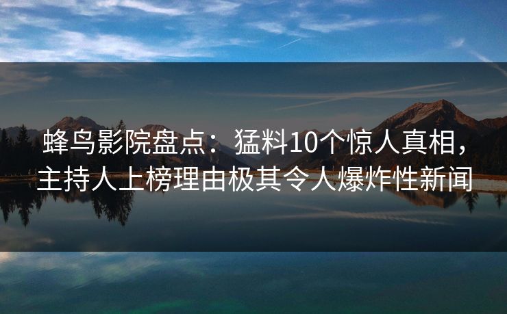 蜂鸟影院盘点:猛料10个惊人真相,主持人上榜理由极其令人爆炸性新闻 蜂鸟影院盘点:猛料10个惊人真相,主持人上榜理由极其令人爆炸性新闻
