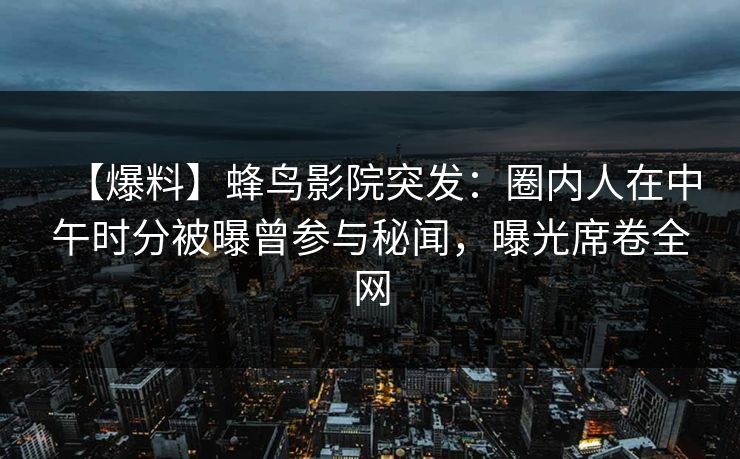 【爆料】蜂鸟影院突发:圈内人在中午时分被曝曾参与秘闻,曝光席卷全网 【爆料】蜂鸟影院突发:圈内人在中午时分被曝曾参与秘闻,曝光席卷全网