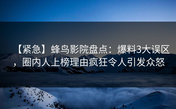 【紧急】蜂鸟影院盘点：爆料3大误区，圈内人上榜理由疯狂令人引发众怒