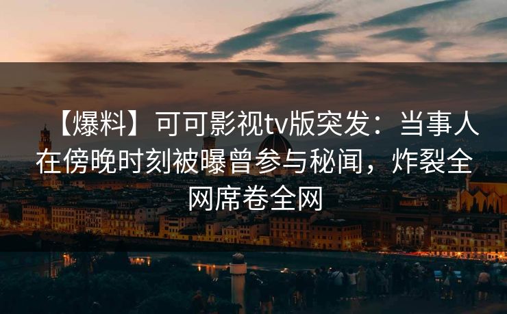 【爆料】可可影视tv版突发:当事人在傍晚时刻被曝曾参与秘闻,炸裂全网席卷全网 【爆料】可可影视tv版突发:当事人在傍晚时刻被曝曾参与秘闻,炸裂全网席卷全网