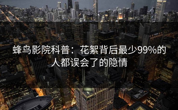 蜂鸟影院科普:花絮背后最少99%的人都误会了的隐情 蜂鸟影院科普:花絮背后最少99%的人都误会了的隐情
