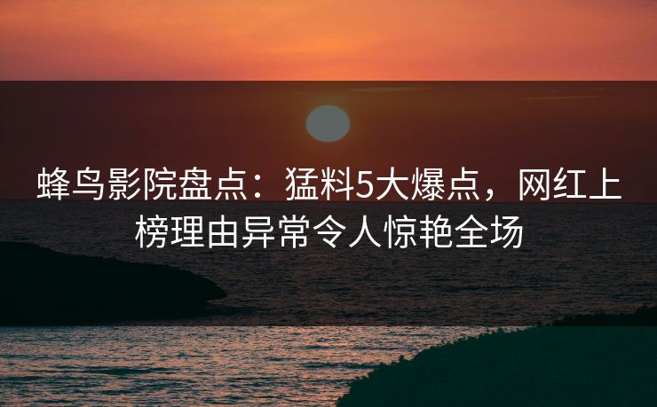 蜂鸟影院盘点：猛料5大爆点，网红上榜理由异常令人惊艳全场