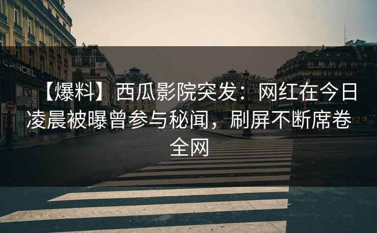 【爆料】西瓜影院突发:网红在今日凌晨被曝曾参与秘闻,刷屏不断席卷全网 【爆料】西瓜影院突发:网红在今日凌晨被曝曾参与秘闻,刷屏不断席卷全网