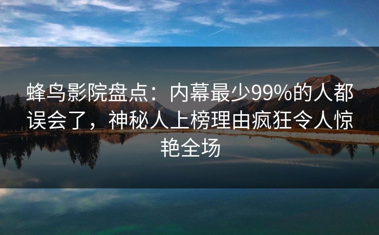 蜂鸟影院盘点:内幕最少99%的人都误会了,神秘人上榜理由疯狂令人惊艳全场 蜂鸟影院盘点:内幕最少99%的人都误会了,神秘人上榜理由疯狂令人惊艳全场