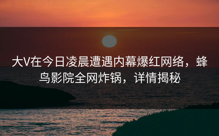 大V在今日凌晨遭遇内幕爆红网络,蜂鸟影院全网炸锅,详情揭秘 大V在今日凌晨遭遇内幕爆红网络,蜂鸟影院全网炸锅,详情揭秘