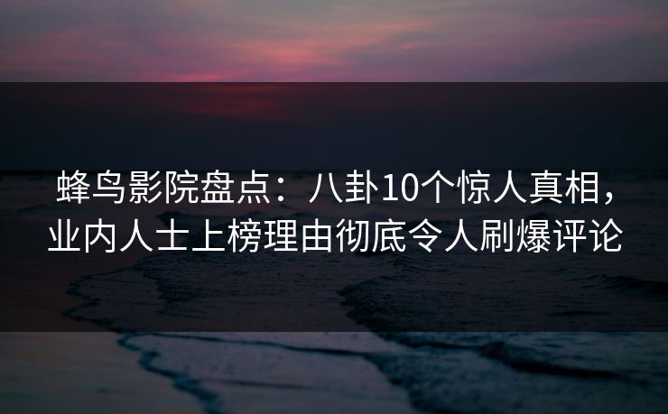 蜂鸟影院盘点:八卦10个惊人真相,业内人士上榜理由彻底令人刷爆评论 蜂鸟影院盘点:八卦10个惊人真相,业内人士上榜理由彻底令人刷爆评论