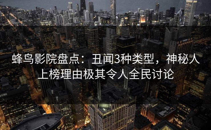 蜂鸟影院盘点:丑闻3种类型,神秘人上榜理由极其令人全民讨论 蜂鸟影院盘点:丑闻3种类型,神秘人上榜理由极其令人全民讨论