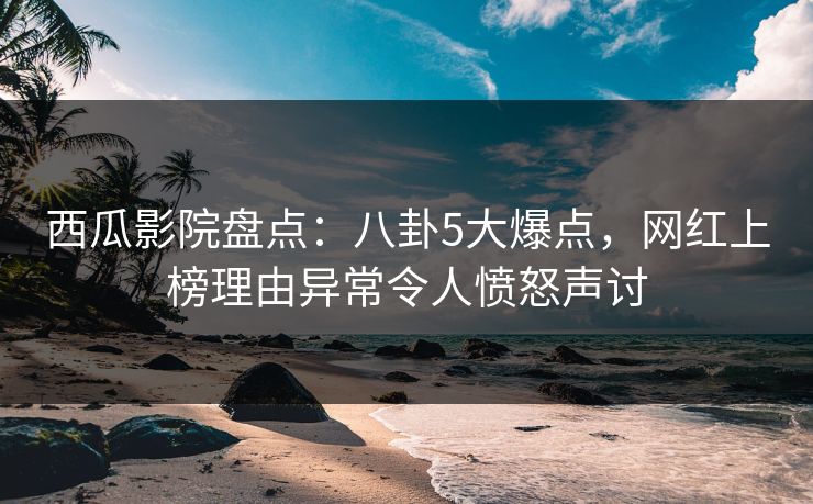 西瓜影院盘点:八卦5大爆点,网红上榜理由异常令人愤怒声讨 西瓜影院盘点:八卦5大爆点,网红上榜理由异常令人愤怒声讨