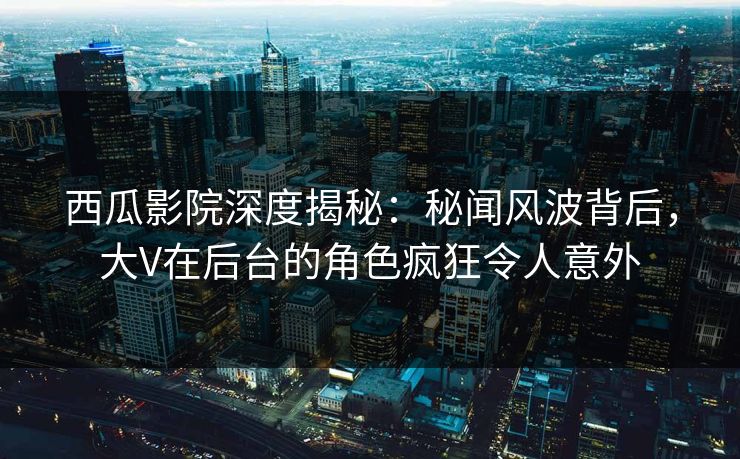 西瓜影院深度揭秘:秘闻风波背后,大V在后台的角色疯狂令人意外 西瓜影院深度揭秘:秘闻风波背后,大V在后台的角色疯狂令人意外
