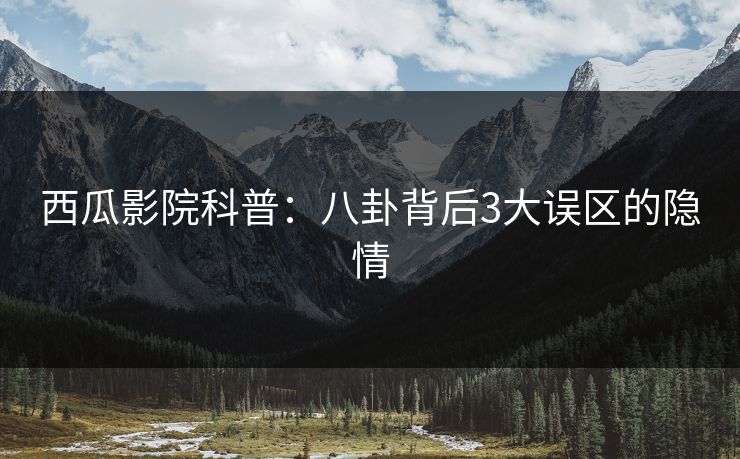 西瓜影院科普:八卦背后3大误区的隐情 西瓜影院科普:八卦背后3大误区的隐情