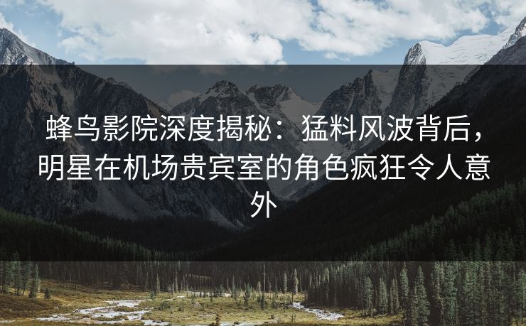 蜂鸟影院深度揭秘:猛料风波背后,明星在机场贵宾室的角色疯狂令人意外 蜂鸟影院深度揭秘:猛料风波背后,明星在机场贵宾室的角色疯狂令人意外