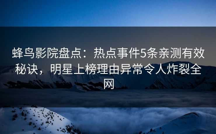 蜂鸟影院盘点:热点事件5条亲测有效秘诀,明星上榜理由异常令人炸裂全网 蜂鸟影院盘点:热点事件5条亲测有效秘诀,明星上榜理由异常令人炸裂全网