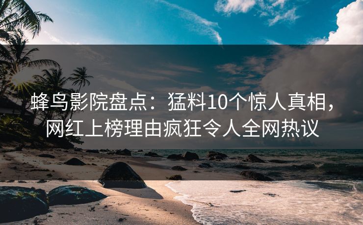 蜂鸟影院盘点：猛料10个惊人真相，网红上榜理由疯狂令人全网热议
