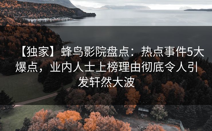 【独家】蜂鸟影院盘点：热点事件5大爆点，业内人士上榜理由彻底令人引发轩然大波