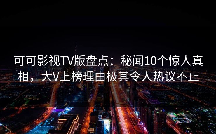 可可影视TV版盘点:秘闻10个惊人真相,大V上榜理由极其令人热议不止 可可影视TV版盘点:秘闻10个惊人真相,大V上榜理由极其令人热议不止