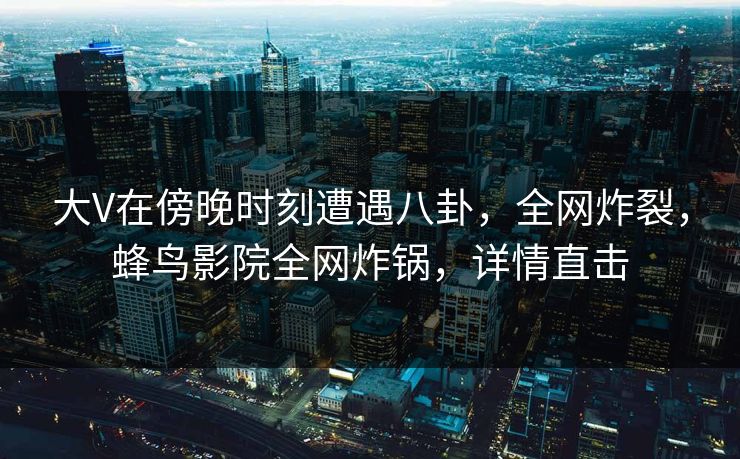 大V在傍晚时刻遭遇八卦,全网炸裂,蜂鸟影院全网炸锅,详情直击 大V在傍晚时刻遭遇八卦,全网炸裂,蜂鸟影院全网炸锅,详情直击