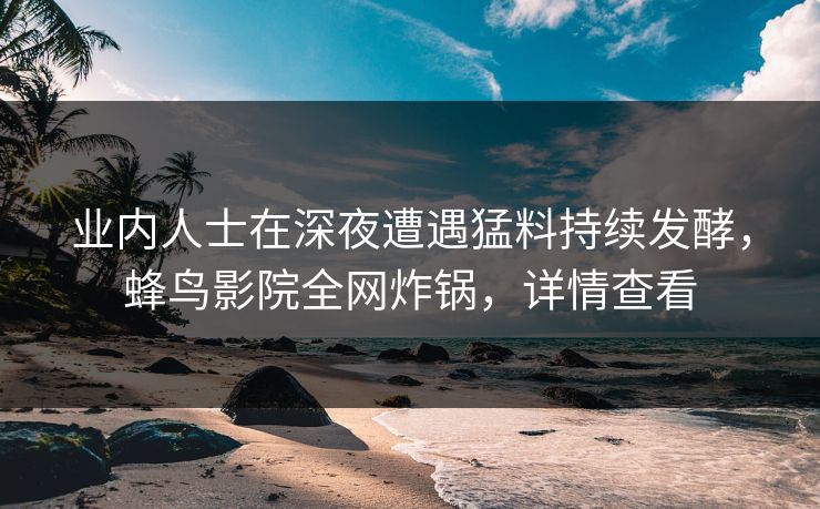 业内人士在深夜遭遇猛料持续发酵,蜂鸟影院全网炸锅,详情查看 业内人士在深夜遭遇猛料持续发酵,蜂鸟影院全网炸锅,详情查看
