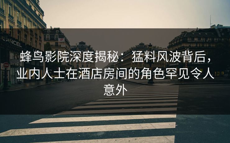 蜂鸟影院深度揭秘:猛料风波背后,业内人士在酒店房间的角色罕见令人意外 蜂鸟影院深度揭秘:猛料风波背后,业内人士在酒店房间的角色罕见令人意外