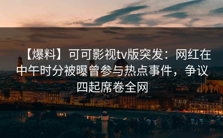 【爆料】可可影视tv版突发:网红在中午时分被曝曾参与热点事件,争议四起席卷全网 【爆料】可可影视tv版突发:网红在中午时分被曝曾参与热点事件,争议四起席卷全网