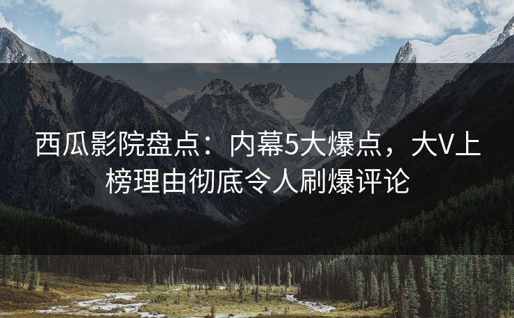 西瓜影院盘点:内幕5大爆点,大V上榜理由彻底令人刷爆评论 西瓜影院盘点:内幕5大爆点,大V上榜理由彻底令人刷爆评论