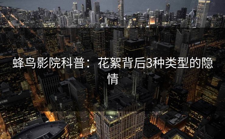 蜂鸟影院科普：花絮背后3种类型的隐情