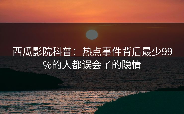 西瓜影院科普:热点事件背后最少99%的人都误会了的隐情 西瓜影院科普:热点事件背后最少99%的人都误会了的隐情