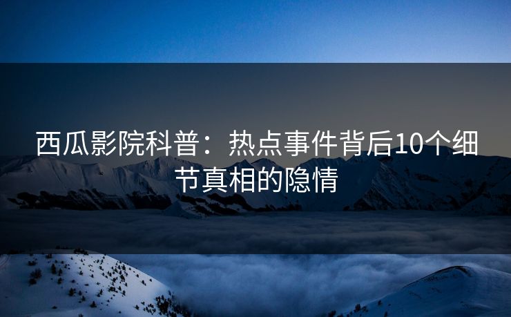 西瓜影院科普:热点事件背后10个细节真相的隐情 西瓜影院科普:热点事件背后10个细节真相的隐情