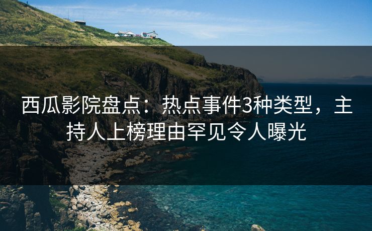 西瓜影院盘点：热点事件3种类型，主持人上榜理由罕见令人曝光