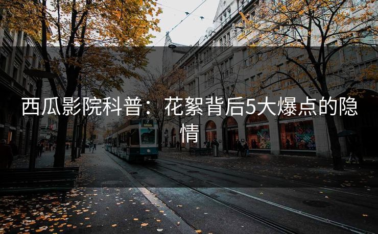 西瓜影院科普:花絮背后5大爆点的隐情 西瓜影院科普:花絮背后5大爆点的隐情