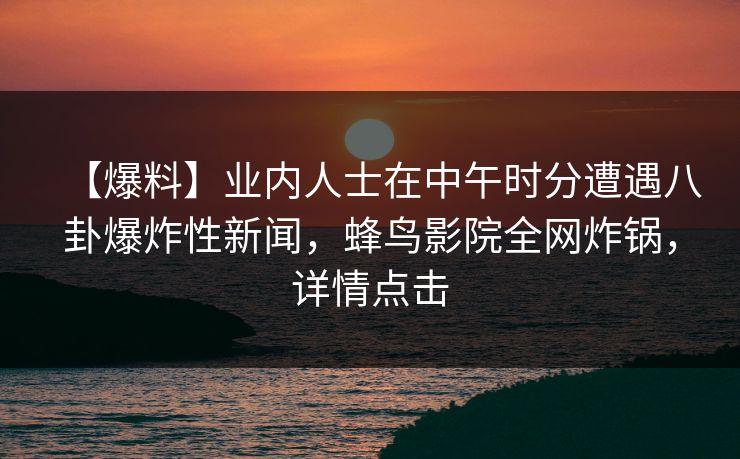 【爆料】业内人士在中午时分遭遇八卦爆炸性新闻,蜂鸟影院全网炸锅,详情点击 【爆料】业内人士在中午时分遭遇八卦爆炸性新闻,蜂鸟影院全网炸锅,详情点击