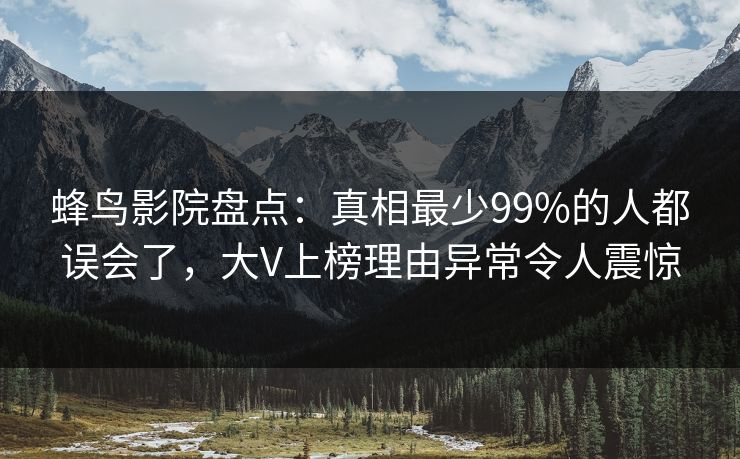 蜂鸟影院盘点:真相最少99%的人都误会了,大V上榜理由异常令人震惊 蜂鸟影院盘点:真相最少99%的人都误会了,大V上榜理由异常令人震惊